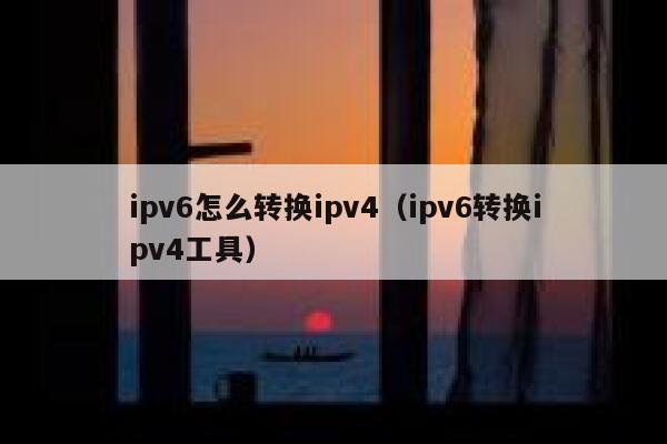 ipv6怎么转换ipv4(ipv6转换ipv4工具) 第1张 ipv6怎么转换ipv4(ipv6转换ipv4工具) 第1张