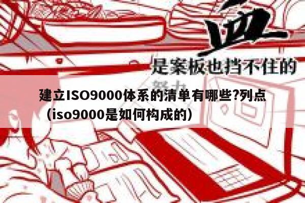 建立ISO9000体系的清单有哪些?列点（iso9000是如何构成的） 第1张