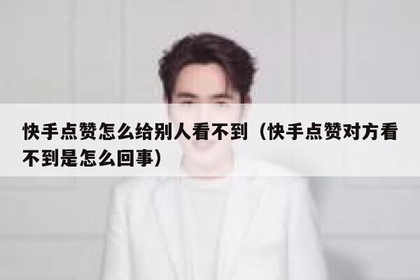 快手点赞怎么给别人看不到（快手点赞对方看不到是怎么回事） 第1张