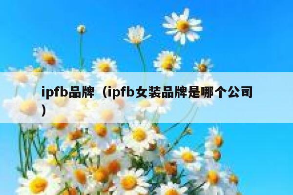ipfb品牌(ipfb女装品牌是哪个公司) 第1张 ipfb品牌(ipfb女装品牌是哪个公司) 第1张
