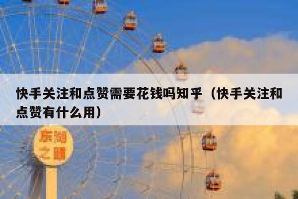 快手关注和点赞需要花钱吗知乎(快手关注和点赞有什么用) 第1张 快手关注和点赞需要花钱吗知乎(快手关注和点赞有什么用) 第1张