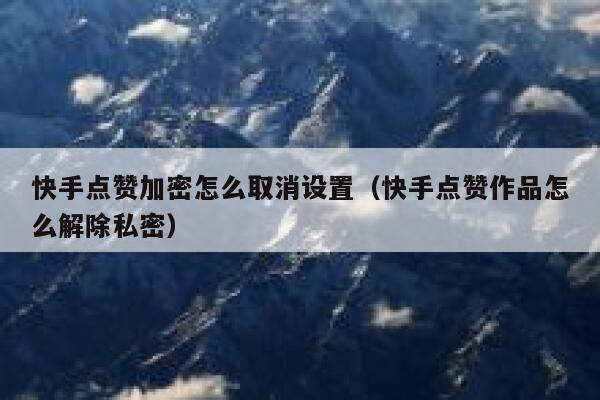 快手点赞加密怎么取消设置（快手点赞作品怎么解除私密） 第1张