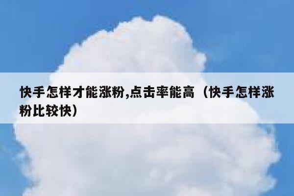 快手怎样才能涨粉,点击率能高(快手怎样涨粉比较快) 第1张 快手怎样才能涨粉,点击率能高(快手怎样涨粉比较快) 第1张