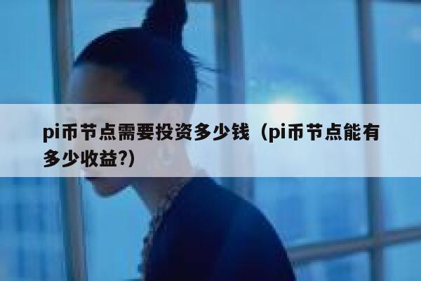 pi币节点需要投资多少钱(pi币节点能有多少收益?) 第1张 pi币节点需要投资多少钱(pi币节点能有多少收益?) 第1张