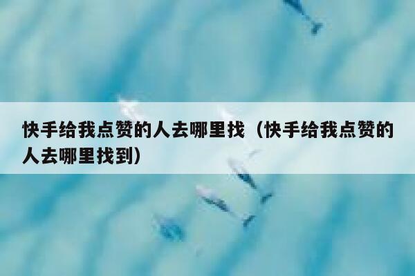 快手给我点赞的人去哪里找(快手给我点赞的人去哪里找到) 第1张 快手给我点赞的人去哪里找(快手给我点赞的人去哪里找到) 第1张