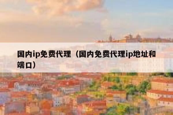 国内ip免费代理(国内免费代理ip地址和端口) 第1张 国内ip免费代理(国内免费代理ip地址和端口) 第1张