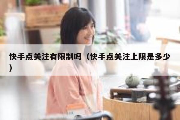 快手点关注有限制吗(快手点关注上限是多少) 第1张 快手点关注有限制吗(快手点关注上限是多少) 第1张