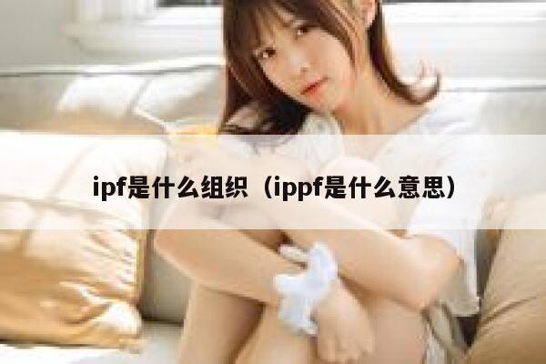 ipf是什么组织(ippf是什么意思) 第1张 ipf是什么组织(ippf是什么意思) 第1张