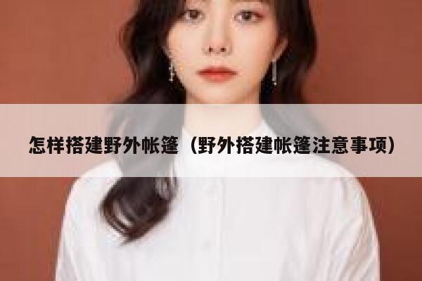 怎样搭建野外帐篷（野外搭建帐篷注意事项） 第1张