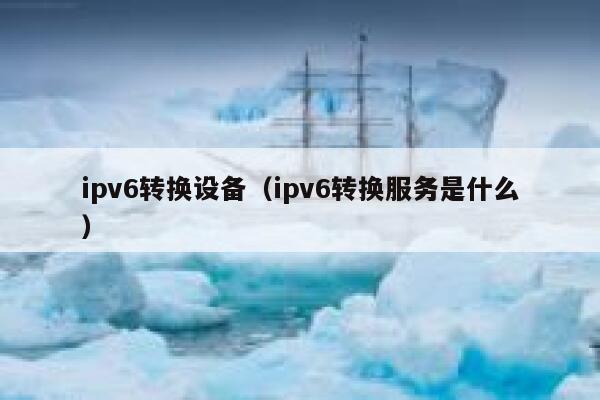 ipv6转换设备(ipv6转换服务是什么) 第1张 ipv6转换设备(ipv6转换服务是什么) 第1张