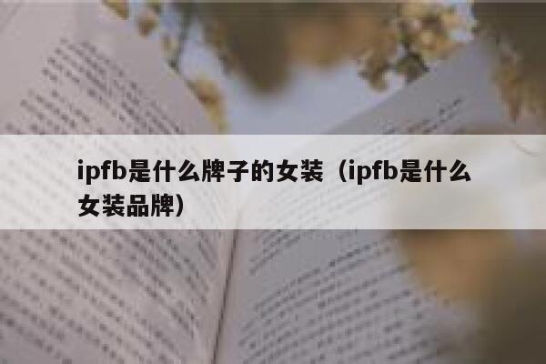 ipfb是什么牌子的女装（ipfb是什么女装品牌） 第1张