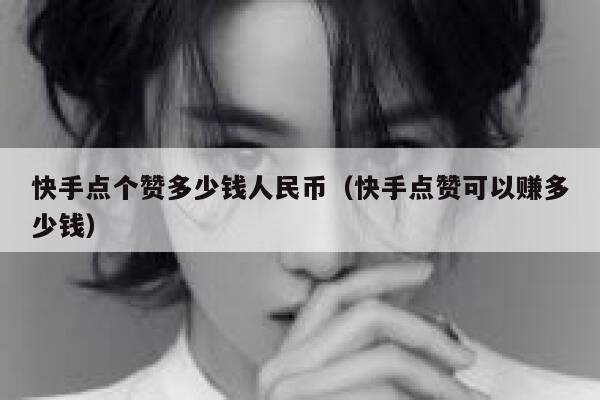 快手点个赞多少钱人民币(快手点赞可以赚多少钱) 第1张 快手点个赞多少钱人民币(快手点赞可以赚多少钱) 第1张