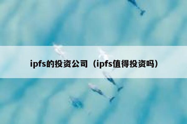 ipfs的投资公司（ipfs值得投资吗） 第1张