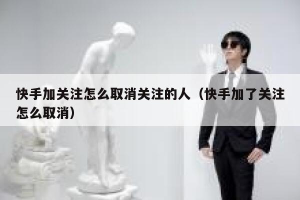 快手加关注怎么取消关注的人（快手加了关注怎么取消） 第1张