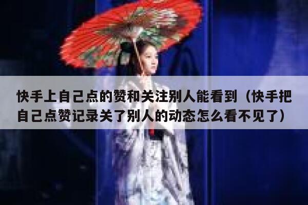 快手上自己点的赞和关注别人能看到(快手把自己点赞记录关了别人的动态怎么看不见了) 第1张 快手上自己点的赞和关注别人能看到(快手把自己点赞记录关了别人的动态怎么看不见了) 第1张