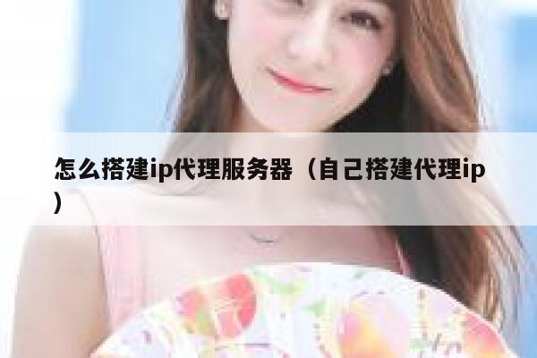怎么搭建ip代理服务器（自己搭建代理ip） 第1张