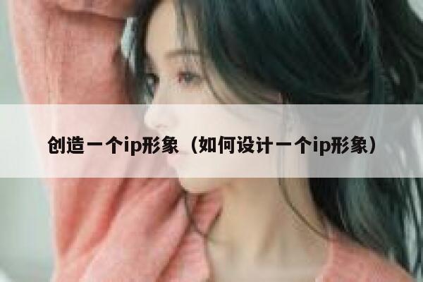 创造一个ip形象(如何设计一个ip形象) 第1张 创造一个ip形象(如何设计一个ip形象) 第1张