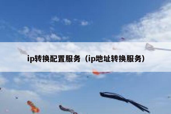 ip转换配置服务(ip地址转换服务) 第1张 ip转换配置服务(ip地址转换服务) 第1张