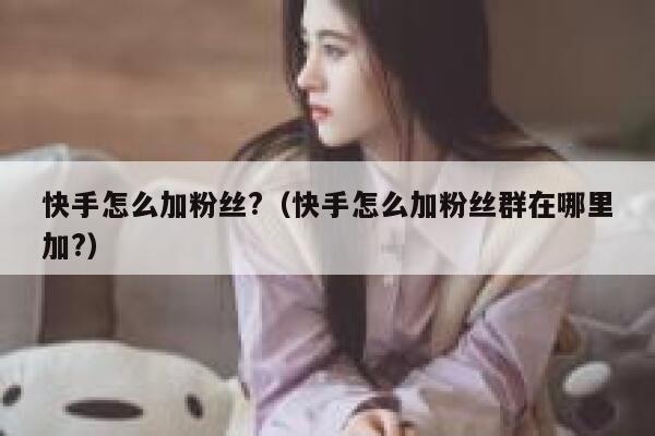 快手怎么加粉丝?（快手怎么加粉丝群在哪里加?） 第1张