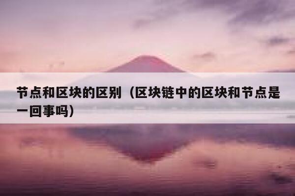 节点和区块的区别(区块链中的区块和节点是一回事吗) 第1张 节点和区块的区别(区块链中的区块和节点是一回事吗) 第1张