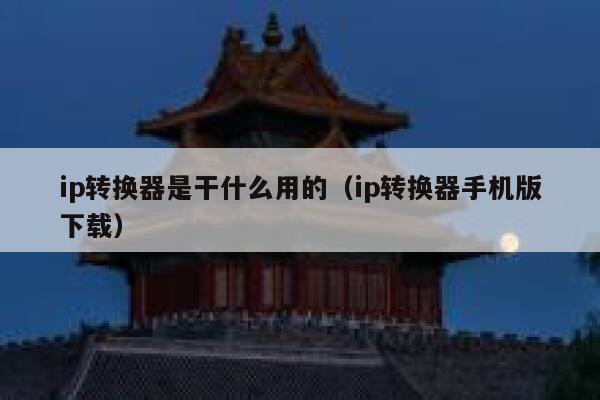 ip转换器是干什么用的（ip转换器手机版下载） 第1张
