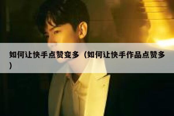 如何让快手点赞变多（如何让快手作品点赞多） 第1张