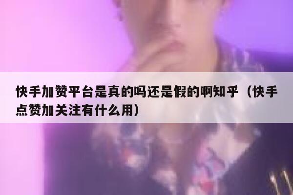 快手加赞平台是真的吗还是假的啊知乎（快手点赞加关注有什么用） 第1张