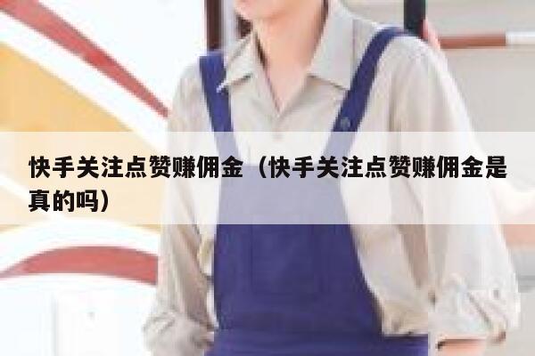 快手关注点赞赚佣金（快手关注点赞赚佣金是真的吗） 第1张