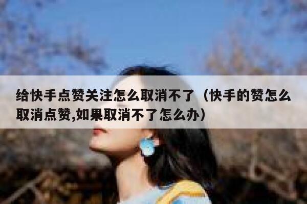 给快手点赞关注怎么取消不了（快手的赞怎么取消点赞,如果取消不了怎么办） 第1张