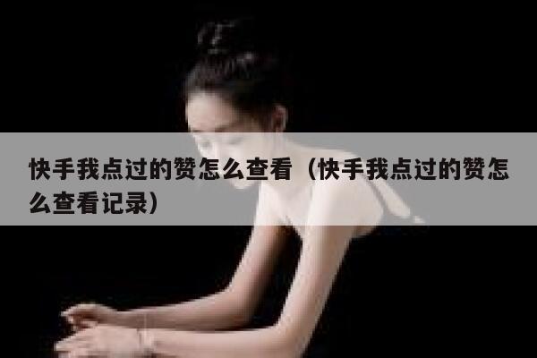 快手我点过的赞怎么查看（快手我点过的赞怎么查看记录） 第1张
