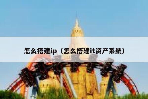 怎么搭建ip（怎么搭建it资产系统） 第1张