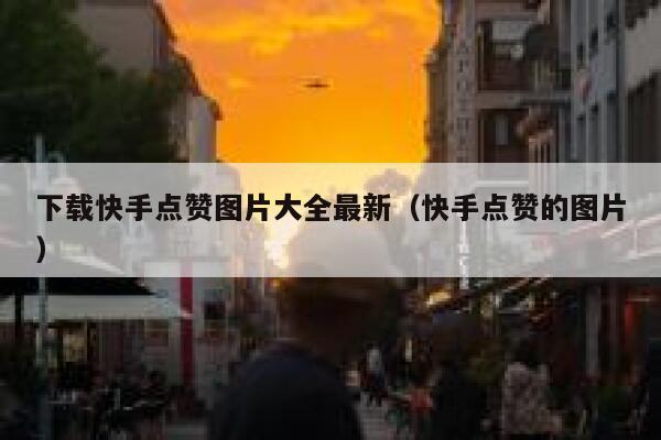 下载快手点赞图片大全最新（快手点赞的图片） 第1张