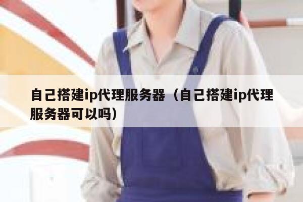 自己搭建ip代理服务器（自己搭建ip代理服务器可以吗） 第1张