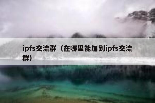 ipfs交流群（在哪里能加到ipfs交流群） 第1张