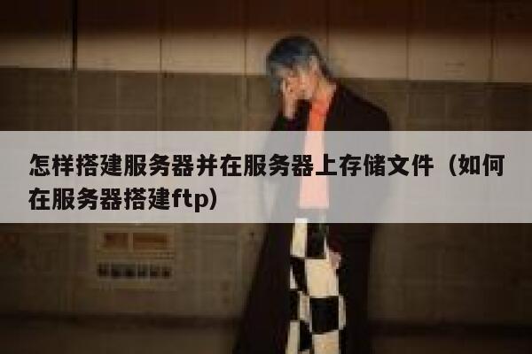 怎样搭建服务器并在服务器上存储文件（如何在服务器搭建ftp） 第1张