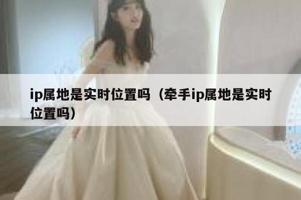 ip属地是实时位置吗(牵手ip属地是实时位置吗) 第1张 ip属地是实时位置吗(牵手ip属地是实时位置吗) 第1张