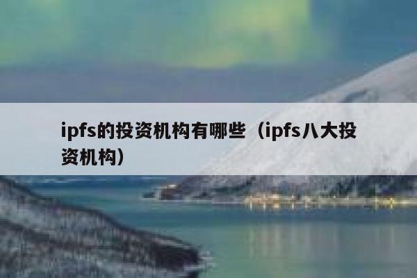 ipfs的投资机构有哪些（ipfs八大投资机构） 第1张