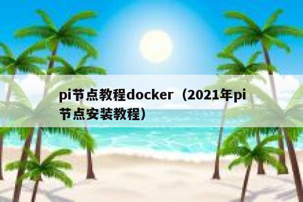 pi节点教程docker（2021年pi节点安装教程） 第1张