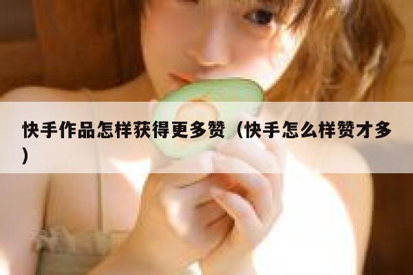 快手作品怎样获得更多赞（快手怎么样赞才多） 第1张