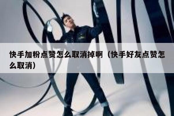 快手加粉点赞怎么取消掉啊（快手好友点赞怎么取消） 第1张