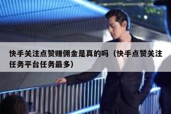 快手关注点赞赚佣金是真的吗(快手点赞关注任务平台任务最多) 第1张 快手关注点赞赚佣金是真的吗(快手点赞关注任务平台任务最多) 第1张