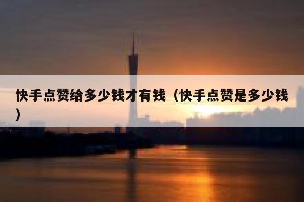 快手点赞给多少钱才有钱(快手点赞是多少钱) 第1张 快手点赞给多少钱才有钱(快手点赞是多少钱) 第1张