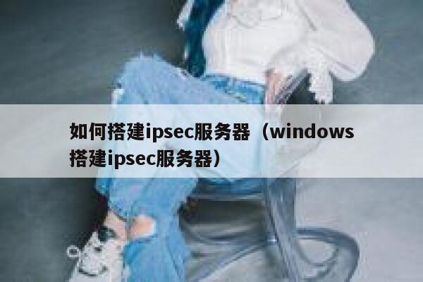 如何搭建ipsec服务器(windows搭建ipsec服务器) 第1张 如何搭建ipsec服务器(windows搭建ipsec服务器) 第1张