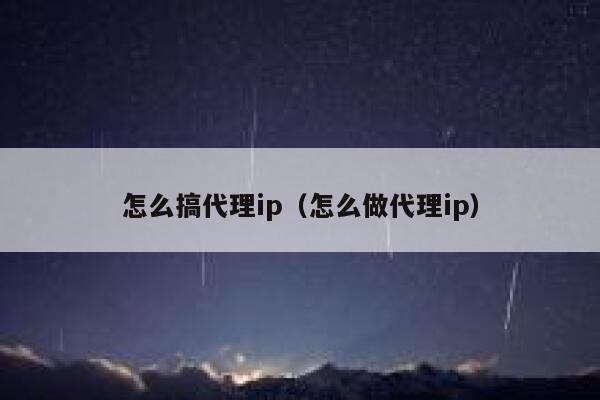 怎么搞代理ip（怎么做代理ip） 第1张