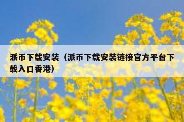 派币下载安装（派币下载安装链接官方平台下载入口香港） 第1张