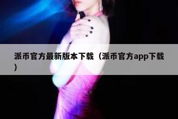 派币官方最新版本下载（派币官方app下载） 第1张