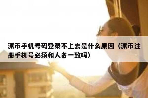 派币手机号码登录不上去是什么原因（派币注册手机号必须和人名一致吗） 第1张