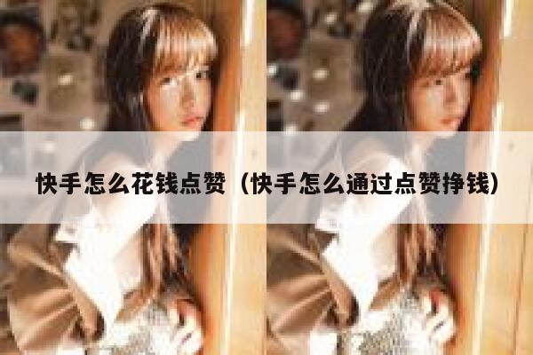 快手怎么花钱点赞(快手怎么通过点赞挣钱) 第1张 快手怎么花钱点赞(快手怎么通过点赞挣钱) 第1张