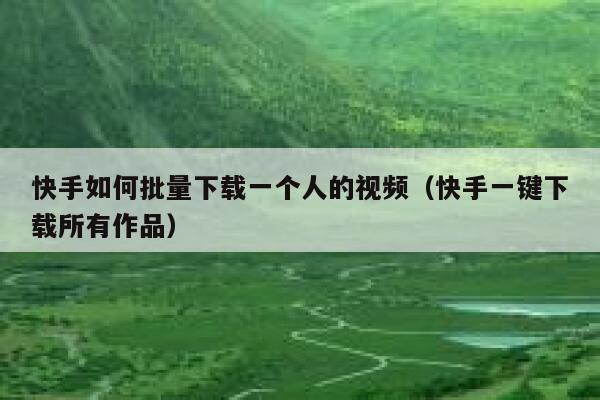 快手如何批量下载一个人的视频(快手一键下载所有作品) 第1张 快手如何批量下载一个人的视频(快手一键下载所有作品) 第1张
