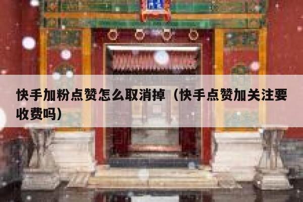 快手加粉点赞怎么取消掉（快手点赞加关注要收费吗） 第1张